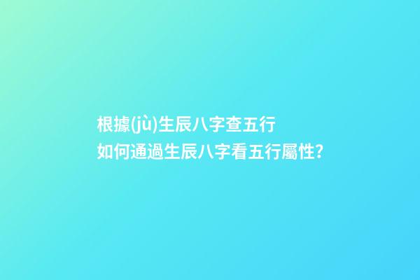 根據(jù)生辰八字查五行 如何通過生辰八字看五行屬性？-第1張-觀點-玄機派